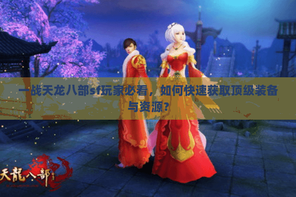 一战天龙八部sf玩家必看，如何快速获取顶级装备与资源？