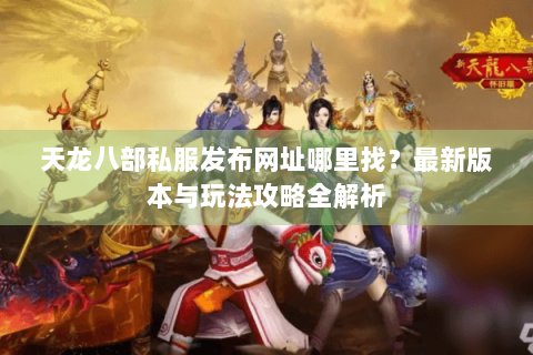 天龙八部私服发布网址哪里找？最新版本与玩法攻略全解析