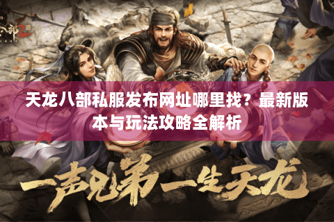 天龙八部私服发布网址哪里找？最新版本与玩法攻略全解析