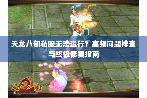 天龙八部私服无法运行？高频问题排查与终极修复指南