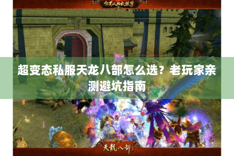 超变态私服天龙八部怎么选？老玩家亲测避坑指南