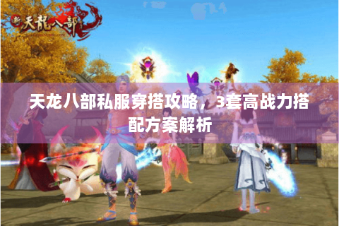 天龙八部私服穿搭攻略，3套高战力搭配方案解析