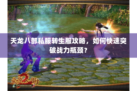 天龙八部私服转生服攻略，如何快速突破战力瓶颈？