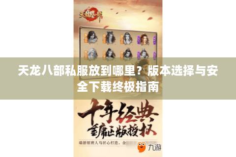 天龙八部私服放到哪里？版本选择与安全下载终极指南