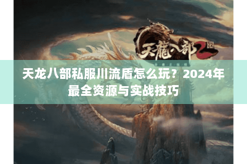 天龙八部私服川流盾怎么玩？2024年最全资源与实战技巧
