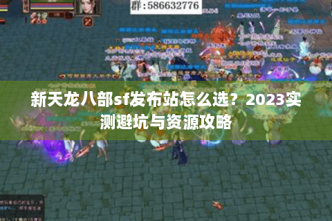 新天龙八部sf发布站怎么选？2023实测避坑与资源攻略