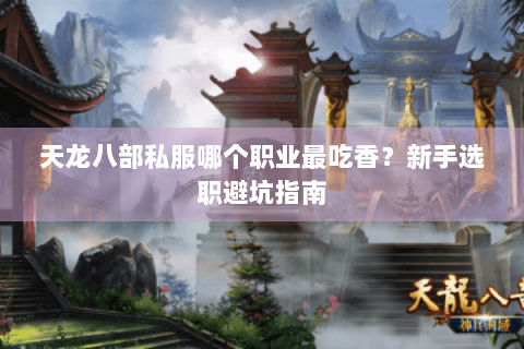 天龙八部私服哪个职业最吃香？新手选职避坑指南