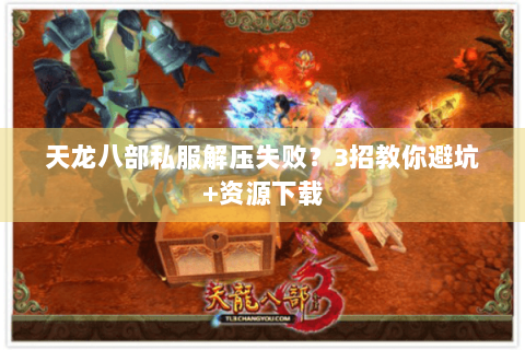 天龙八部私服解压失败？3招教你避坑+资源下载