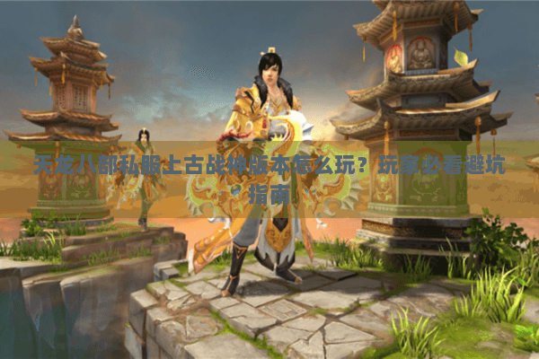 天龙八部私服上古战神版本怎么玩？玩家必看避坑指南