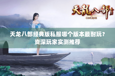 天龙八部经典版私服哪个版本最耐玩？资深玩家实测推荐