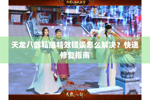 天龙八部私服特效错误怎么解决？快速修复指南