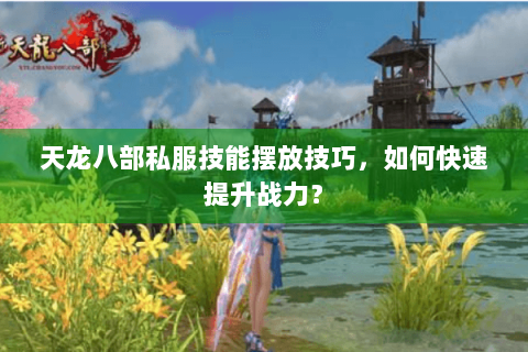 天龙八部私服技能摆放技巧，如何快速提升战力？