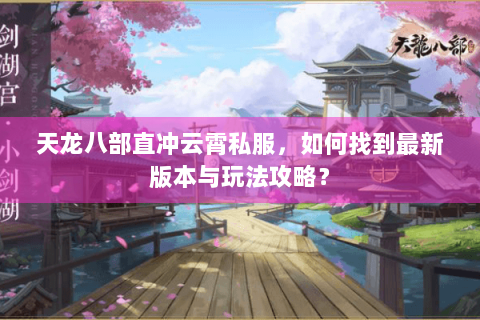 天龙八部直冲云霄私服，如何找到最新版本与玩法攻略？