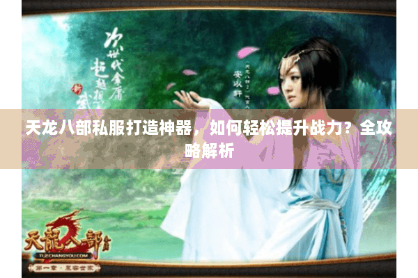 天龙八部私服打造神器，如何轻松提升战力？全攻略解析