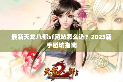 最新天龙八部sf网站怎么选？2023新手避坑指南