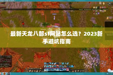 最新天龙八部sf网站怎么选？2023新手避坑指南