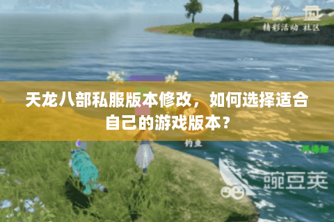 天龙八部私服版本修改，如何选择适合自己的游戏版本？