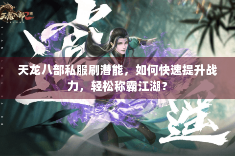 天龙八部私服刷潜能，如何快速提升战力，轻松称霸江湖？