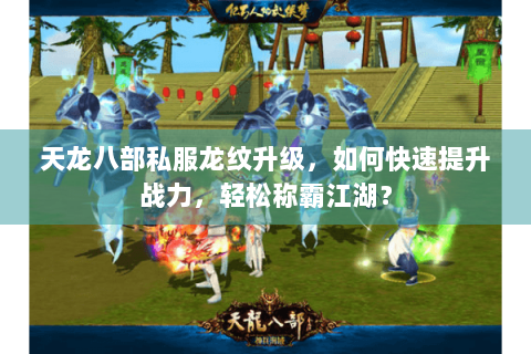 天龙八部私服龙纹升级，如何快速提升战力，轻松称霸江湖？