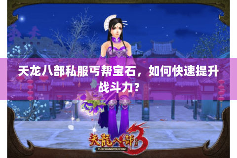 天龙八部私服丐帮宝石，如何快速提升战斗力？