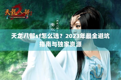 天龙八部sf怎么选？2023年最全避坑指南与独家资源