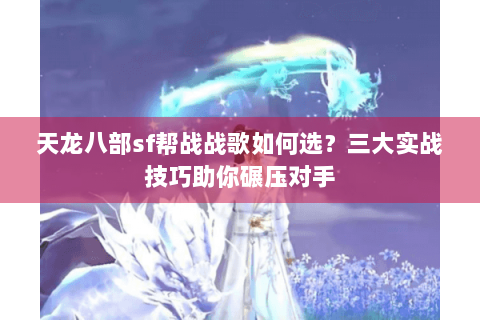 天龙八部sf帮战战歌如何选？三大实战技巧助你碾压对手