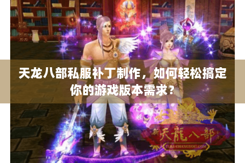 天龙八部私服补丁制作，如何轻松搞定你的游戏版本需求？