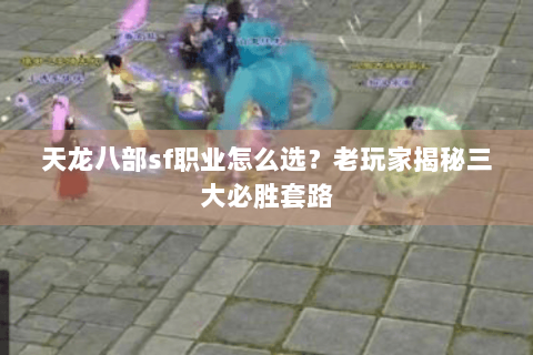 天龙八部sf职业怎么选？老玩家揭秘三大必胜套路