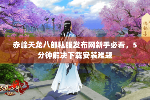 赤峰天龙八部私服发布网新手必看，5分钟解决下载安装难题