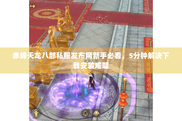 赤峰天龙八部私服发布网新手必看，5分钟解决下载安装难题