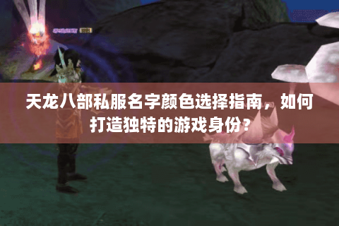 天龙八部私服名字颜色选择指南，如何打造独特的游戏身份？