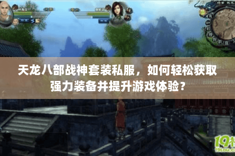 天龙八部战神套装私服，如何轻松获取强力装备并提升游戏体验？