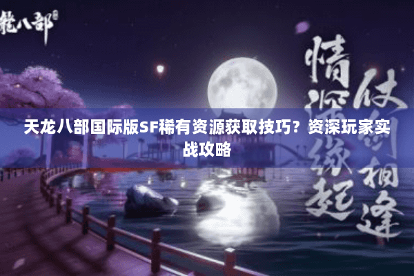 天龙八部国际版SF稀有资源获取技巧?资深玩家实战攻略 天龙八部国际版SF稀有资源获取技巧?资深玩家实战攻略