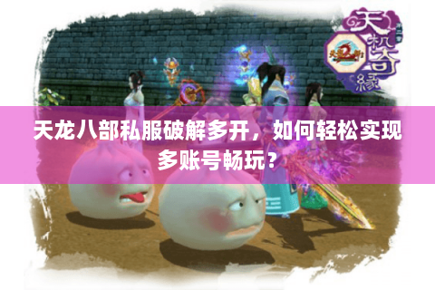 天龙八部私服破解多开，如何轻松实现多账号畅玩？