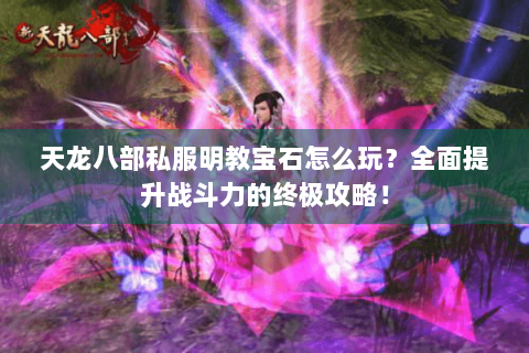 天龙八部私服明教宝石怎么玩？全面提升战斗力的终极攻略！