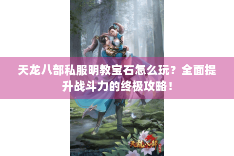 天龙八部私服明教宝石怎么玩？全面提升战斗力的终极攻略！