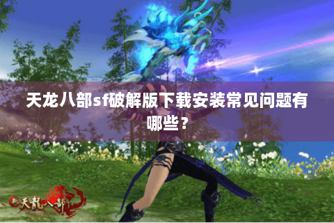 天龙八部sf破解版下载安装常见问题有哪些？