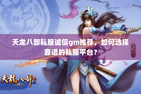 天龙八部私服诚信gm推荐，如何选择靠谱的私服平台？