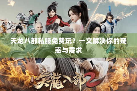 天龙八部私服免费玩？一文解决你的疑惑与需求