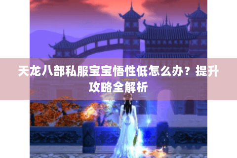 天龙八部私服宝宝悟性低怎么办？提升攻略全解析