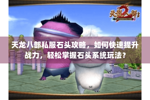 天龙八部私服石头攻略，如何快速提升战力，轻松掌握石头系统玩法？