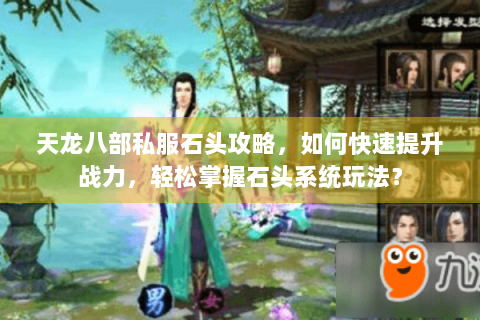 天龙八部私服石头攻略，如何快速提升战力，轻松掌握石头系统玩法？
