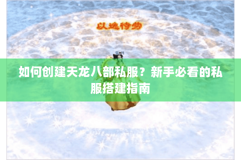 如何创建天龙八部私服？新手必看的私服搭建指南