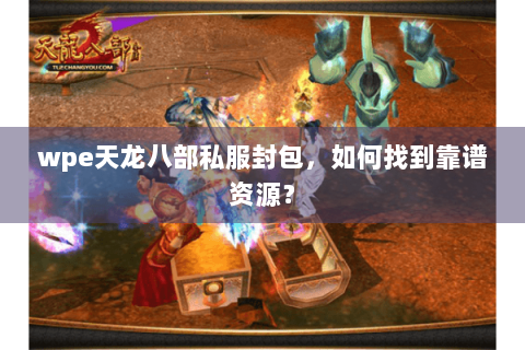 wpe天龙八部私服封包，如何找到靠谱资源？
