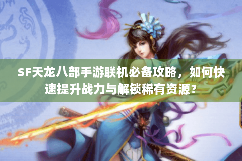 SF天龙八部手游联机必备攻略，如何快速提升战力与解锁稀有资源？