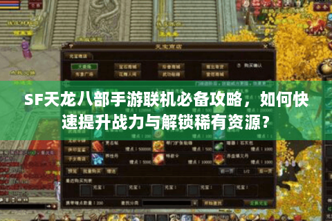 SF天龙八部手游联机必备攻略，如何快速提升战力与解锁稀有资源？