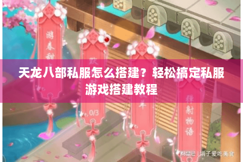 天龙八部私服怎么搭建？轻松搞定私服游戏搭建教程
