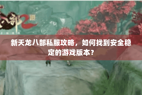 新天龙八部私服攻略，如何找到安全稳定的游戏版本？