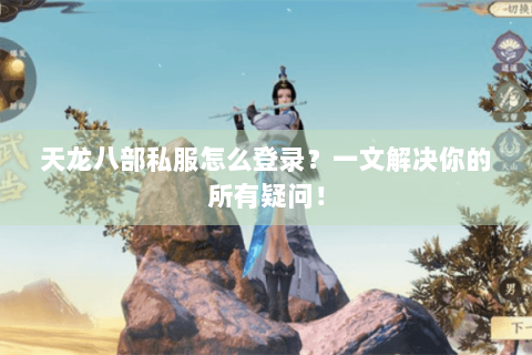 天龙八部私服怎么登录？一文解决你的所有疑问！