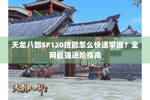 天龙八部SF120技能怎么快速掌握？全网最强进阶指南